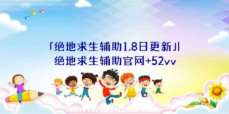 「绝地求生辅助1.8日更新」|绝地求生辅助官网+52vv